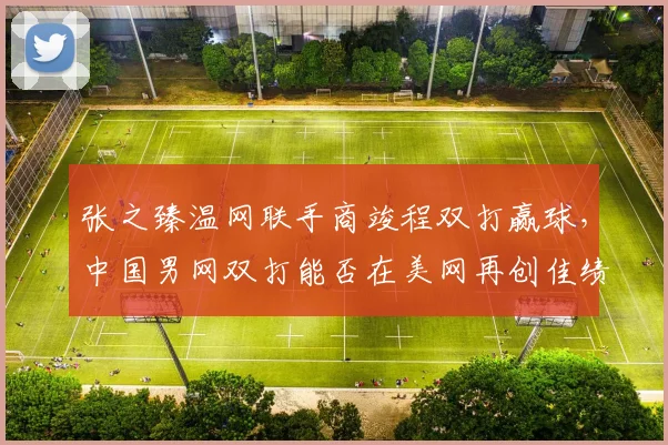 张之臻温网联手商竣程双打赢球，中国男网双打能否在美网再创佳绩？