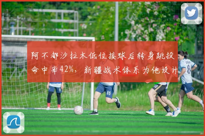 阿不都沙拉木低位接球后转身跳投命中率42%，新疆战术体系为他设计溜底线反跑