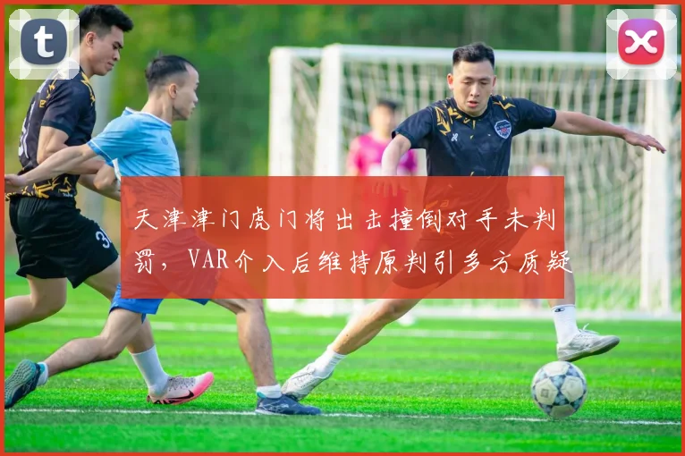 天津津门虎门将出击撞倒对手未判罚，VAR介入后维持原判引多方质疑