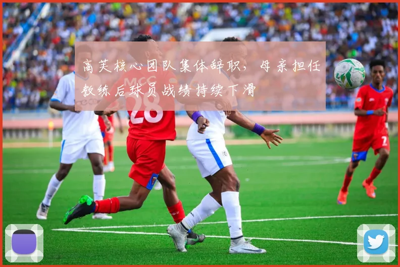高芙核心团队集体辞职，母亲担任教练后球员战绩持续下滑