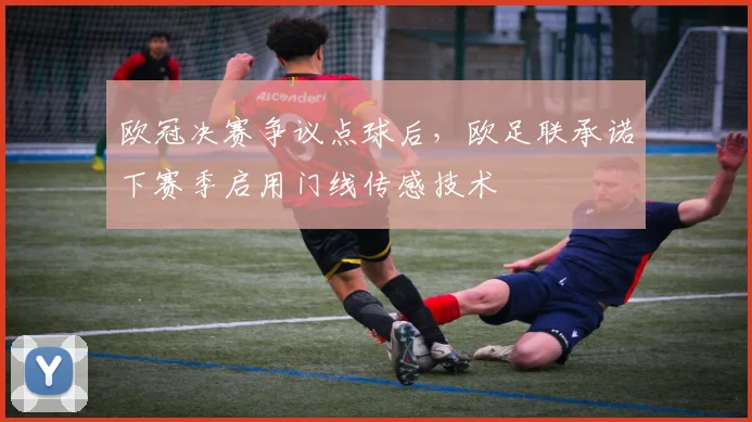 欧冠决赛争议点球后，欧足联承诺下赛季启用门线传感技术