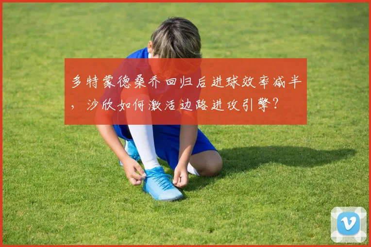 多特蒙德桑乔回归后进球效率减半，沙欣如何激活边路进攻引擎？